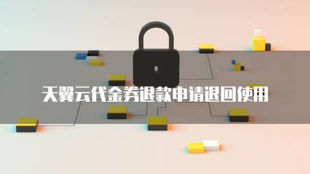 天翼云代金券退款申请退回使用