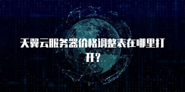 天翼云服务器价格调整表在哪里打开?