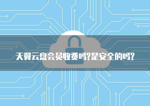 天翼云盘会员收费吗?是安全的吗?