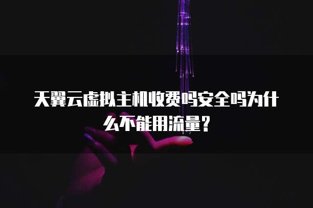 天翼云虚拟主机收费吗安全吗为什么不能用流量?