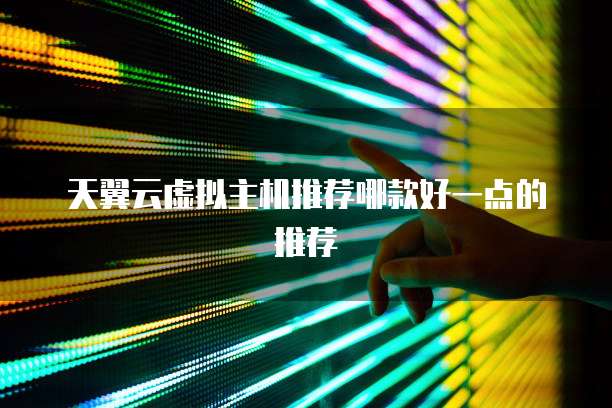 天翼云虚拟主机推荐哪款好一点的推荐