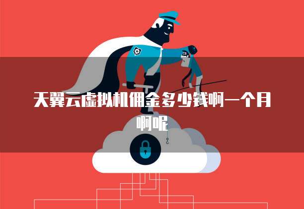 天翼云虚拟机佣金多少钱啊一个月啊呢