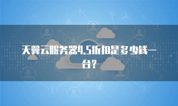 天翼云服务器4.5折扣是多少钱一台?