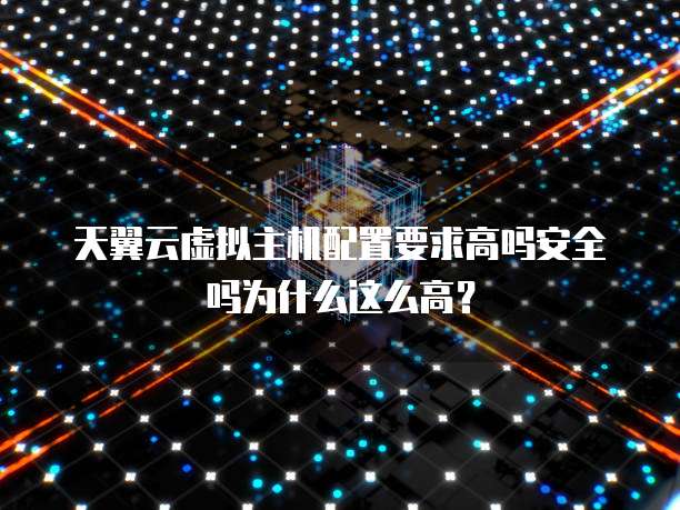天翼云虚拟主机配置要求高吗安全吗为什么这么高?