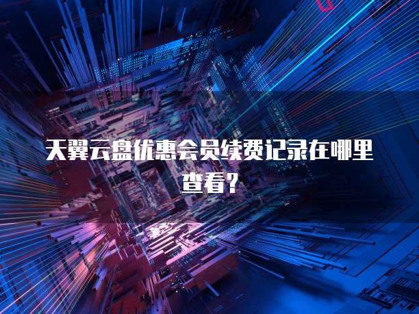 天翼云盘优惠会员续费记录在哪里查看?