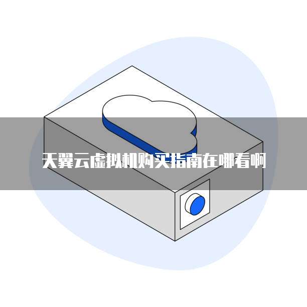 天翼云虚拟机购买指南在哪看啊