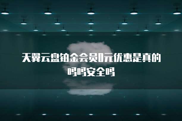 天翼云盘铂金会员0元优惠是真的吗吗安全吗