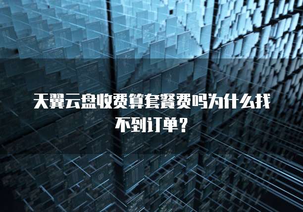 天翼云盘收费算套餐费吗为什么找不到订单?