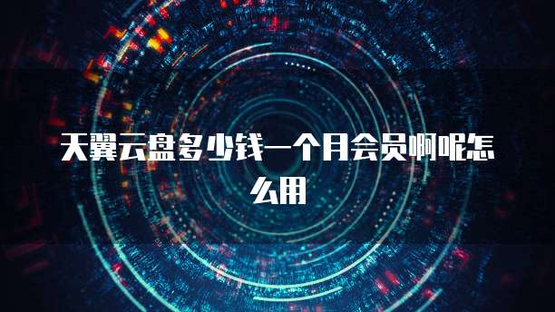 天翼云盘多少钱一个月会员啊呢怎么用
