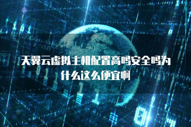 天翼云虚拟主机配置高吗安全吗为什么这么便宜啊