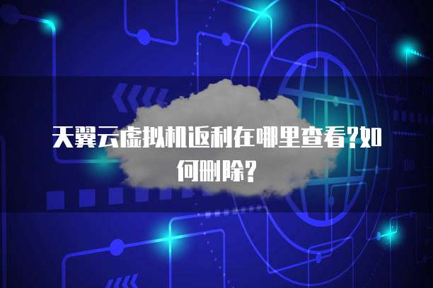 天翼云虚拟机返利在哪里查看?如何删除?