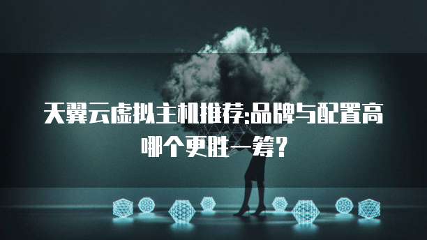 天翼云虚拟主机推荐:品牌与配置高哪个更胜一筹?