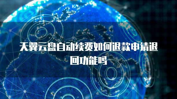 天翼云盘自动续费如何退款申请退回功能吗