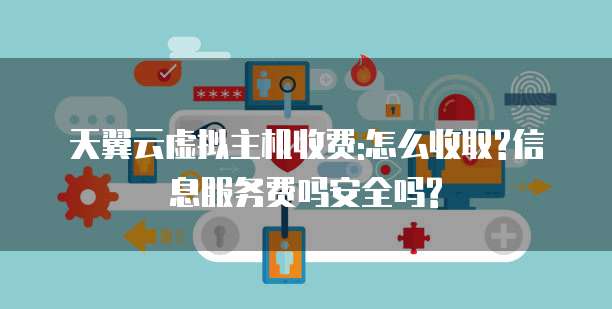 天翼云虚拟主机收费:怎么收取?信息服务费吗安全吗?
