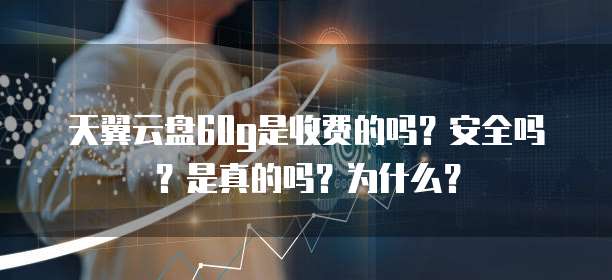 天翼云盘60g是收费的吗?安全吗?是真的吗?为什么?
