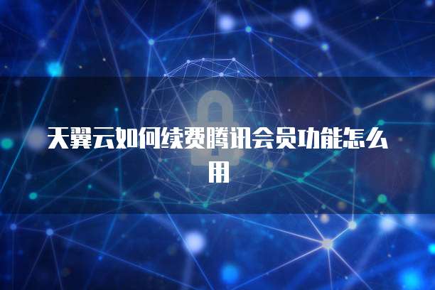 天翼云如何续费腾讯会员功能怎么用