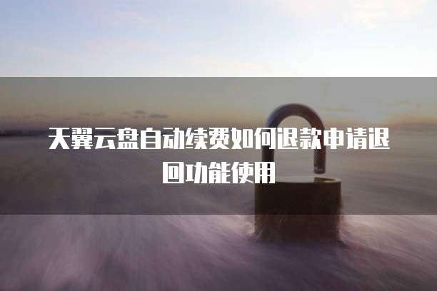 天翼云盘自动续费如何退款申请退回功能使用