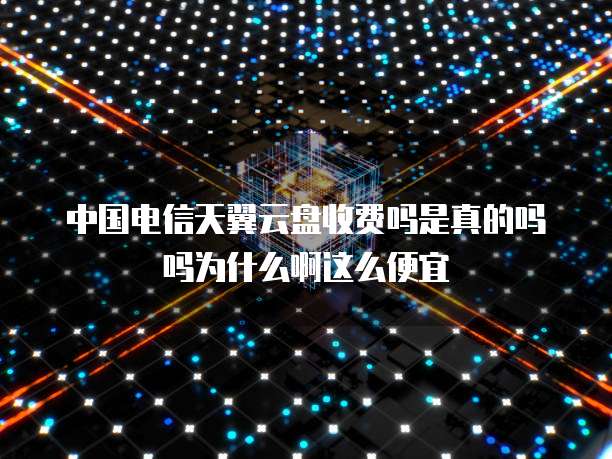 中国电信天翼云盘收费吗是真的吗吗为什么啊这么便宜
