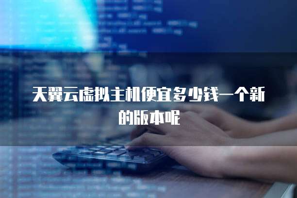 天翼云虚拟主机便宜多少钱一个新的版本呢