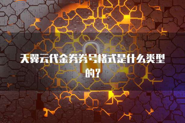 天翼云代金券券号格式是什么类型的?