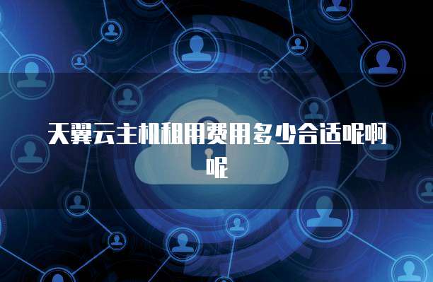 天翼云主机租用费用多少合适呢啊呢