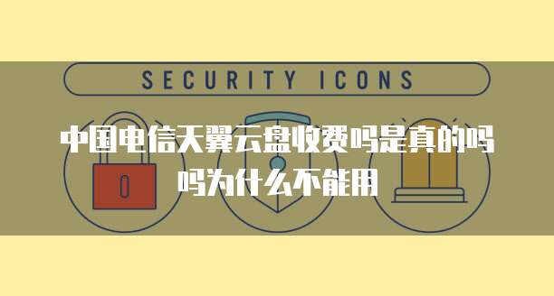 中国电信天翼云盘收费吗是真的吗吗为什么不能用