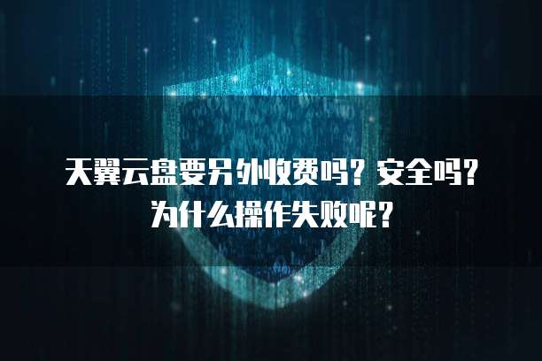 天翼云盘要另外收费吗?安全吗?为什么操作失败呢?