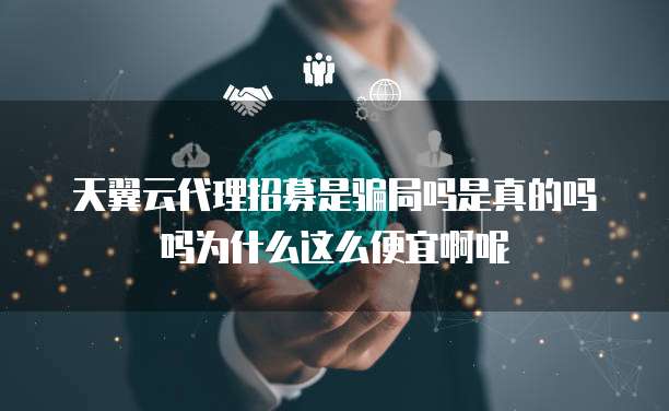 天翼云代理招募是骗局吗是真的吗吗为什么这么便宜啊呢