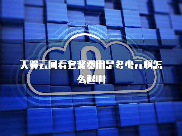天翼云回看套餐费用是多少元啊怎么退啊
