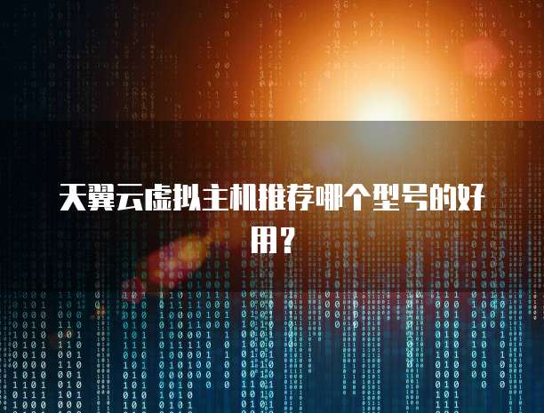 天翼云虚拟主机推荐哪个型号的好用？