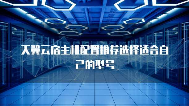 天翼云宿主机配置推荐选择适合自己的型号