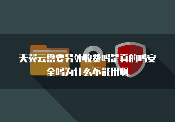 天翼云盘要另外收费吗是真的吗安全吗为什么不能用啊