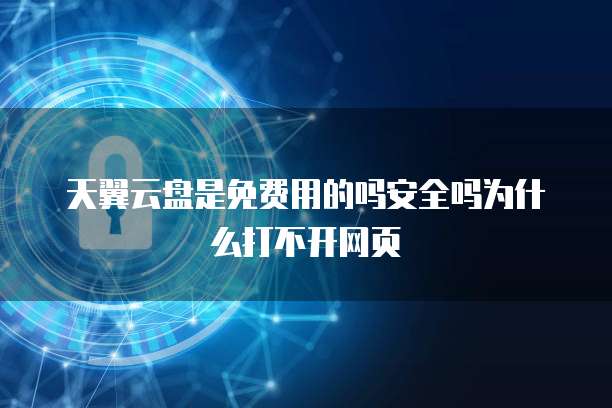 天翼云盘是免费用的吗安全吗为什么打不开网页