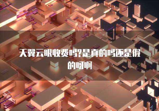 天翼云眼收费吗?是真的吗还是假的呀啊