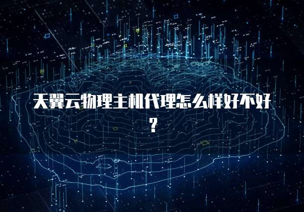 天翼云物理主机代理怎么样好不好?