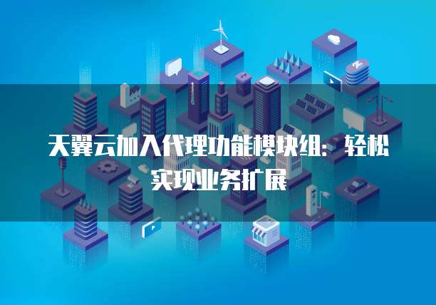 天翼云加入代理功能模块组:轻松实现业务扩展