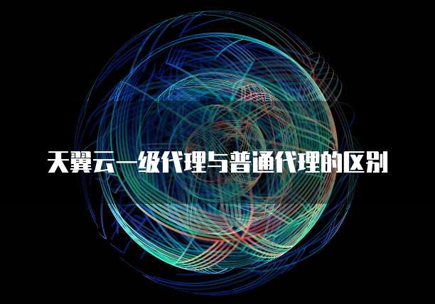 天翼云一级代理与普通代理的区别