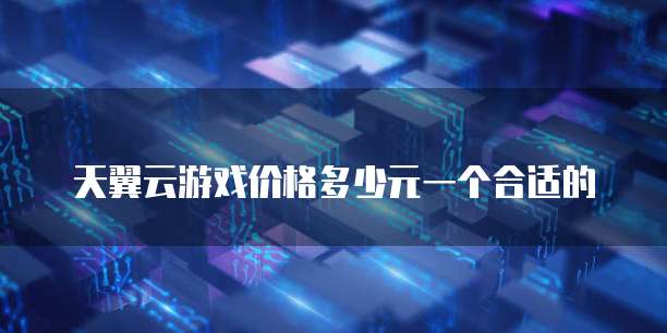 天翼云游戏价格多少元一个合适的
