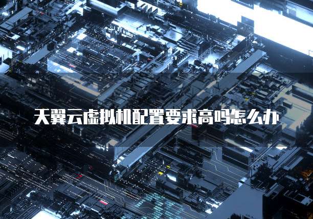 天翼云虚拟机配置要求高吗怎么办