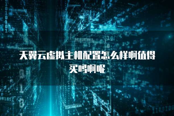 天翼云虚拟主机配置怎么样啊值得买吗啊呢
