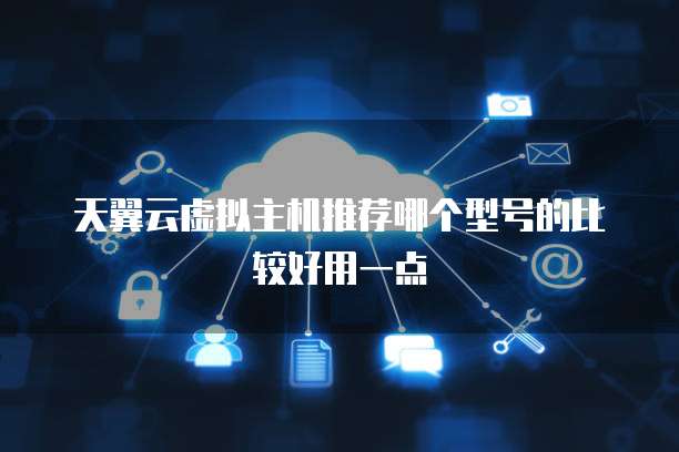 天翼云虚拟主机推荐哪个型号的比较好用一点