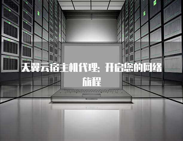 天翼云宿主机代理: 开启您的网络旅程