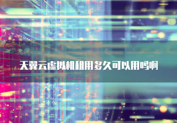 天翼云虚拟机租用多久可以用吗啊