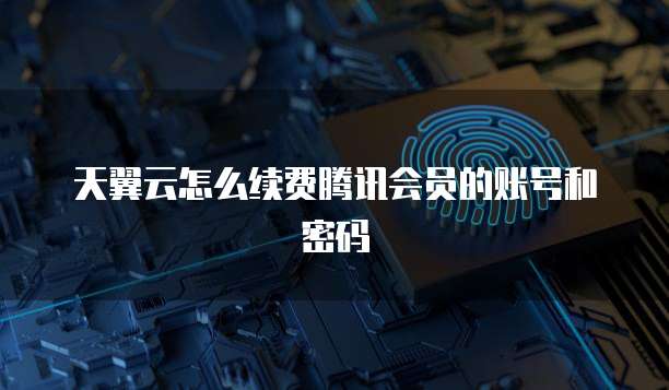 天翼云怎么续费腾讯会员的账号和密码