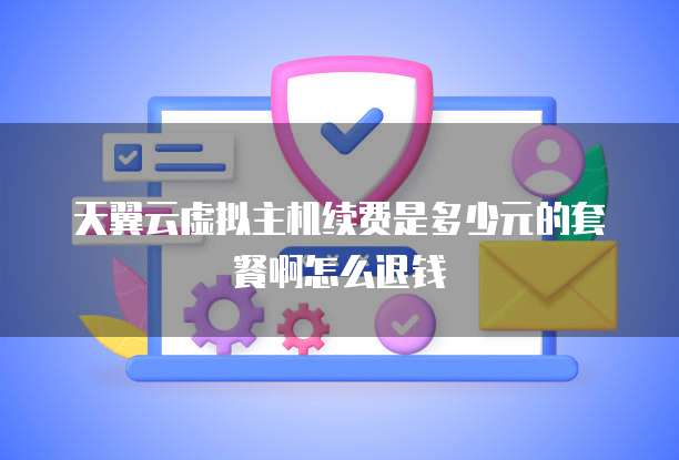 天翼云虚拟主机续费是多少元的套餐啊怎么退钱
