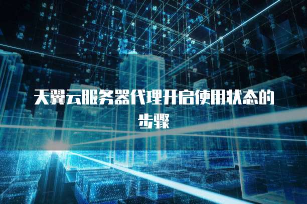 天翼云服务器代理开启使用状态的步骤