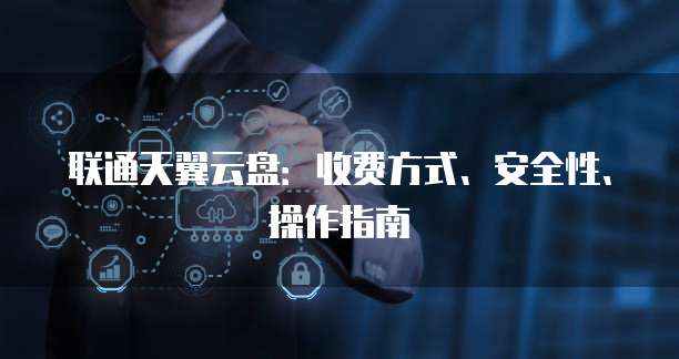 联通天翼云盘:收费方式、安全性、操作指南