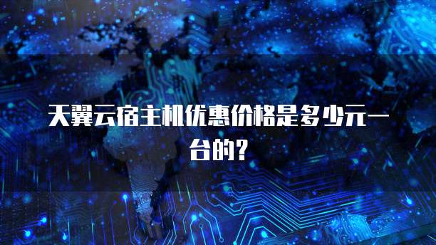 天翼云宿主机优惠价格是多少元一台的？