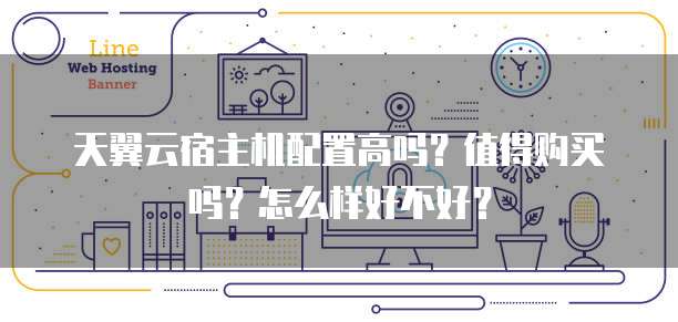 天翼云宿主机配置高吗?值得购买吗?怎么样好不好?