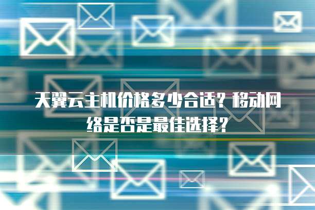 天翼云主机价格多少合适?移动网络是否是最佳选择?